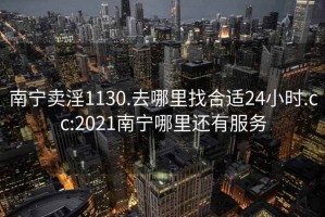 南宁卖淫1130.去哪里找合适24小时.cc:2021南宁哪里还有服务