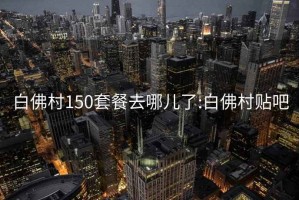 白佛村150套餐去哪儿了:白佛村贴吧