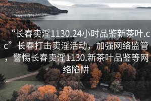 “长春卖淫1130.24小时品鉴新茶叶.cc”长春打击卖淫活动，加强网络监管，警惕长春卖淫1130.新茶叶品鉴等网络陷阱