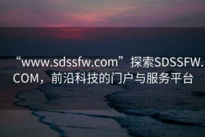 “www.sdssfw.com”探索SDSSFW.COM，前沿科技的门户与服务平台