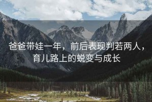 爸爸带娃一年，前后表现判若两人，育儿路上的蜕变与成长