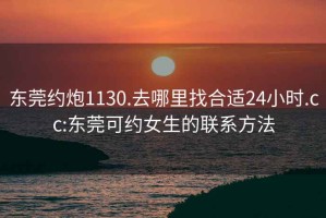 东莞约炮1130.去哪里找合适24小时.cc:东莞可约女生的联系方法