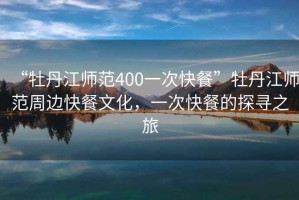 “牡丹江师范400一次快餐”牡丹江师范周边快餐文化，一次快餐的探寻之旅