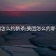 美团怎么约新茶:美团怎么约新茶喝