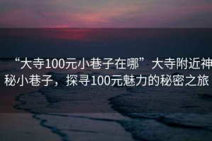 “大寺100元小巷子在哪”大寺附近神秘小巷子，探寻100元魅力的秘密之旅