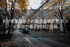 长沙哪里站巷子的最便宜求位置:长沙火车站小巷子的多少价格