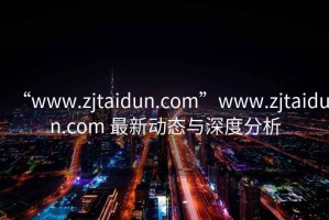 “www.zjtaidun.com”www.zjtaidun.com 最新动态与深度分析