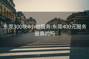 东莞300块4小时服务:东莞400元服务是真的吗