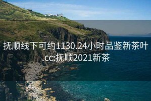 抚顺线下可约1130.24小时品鉴新茶叶.cc:抚顺2021新茶