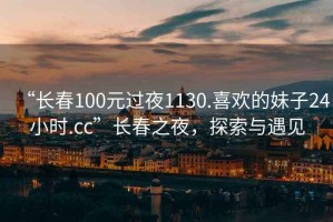 “长春100元过夜1130.喜欢的妹子24小时.cc”长春之夜，探索与遇见