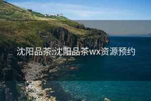 沈阳品茶:沈阳品茶wx资源预约