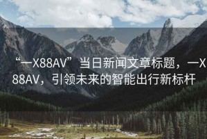 “一X88AV”当日新闻文章标题，一X88AV，引领未来的智能出行新标杆