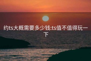 约ts大概需要多少钱:ts值不值得玩一下