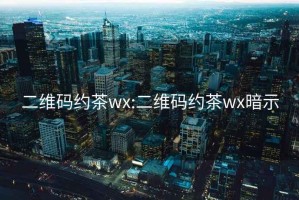 二维码约茶wx:二维码约茶wx暗示