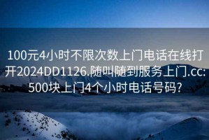 100元4小时不限次数上门电话在线打开2024DD1126.随叫随到服务上门.cc:500块上门4个小时电话号码?