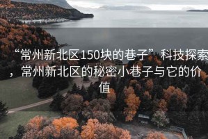 “常州新北区150块的巷子”科技探索，常州新北区的秘密小巷子与它的价值