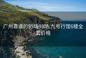 广州靠谱的95场98场:九号行馆6楼全套价格