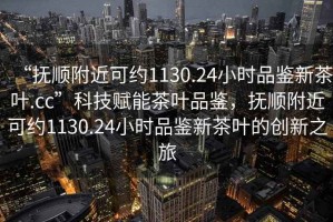 “抚顺附近可约1130.24小时品鉴新茶叶.cc”科技赋能茶叶品鉴，抚顺附近可约1130.24小时品鉴新茶叶的创新之旅