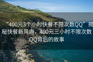 “400元3个小时快餐不限次数QQ”揭秘快餐新风尚，400元三小时不限次数QQ背后的故事