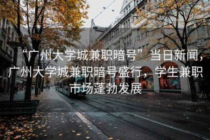 “广州大学城兼职暗号”当日新闻，广州大学城兼职暗号盛行，学生兼职市场蓬勃发展