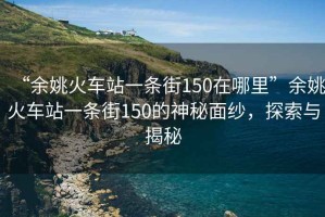 “余姚火车站一条街150在哪里”余姚火车站一条街150的神秘面纱，探索与揭秘