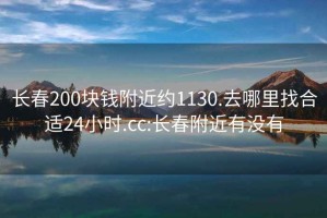 长春200块钱附近约1130.去哪里找合适24小时.cc:长春附近有没有