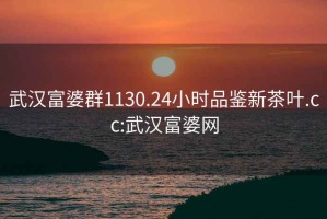 武汉富婆群1130.24小时品鉴新茶叶.cc:武汉富婆网