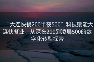 “大连快餐200半夜500”科技赋能大连快餐业，从深夜200到凌晨500的数字化转型探索