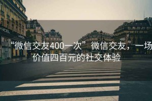 “微信交友400一次”微信交友，一场价值四百元的社交体验