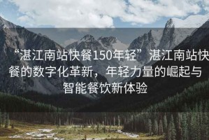 “湛江南站快餐150年轻”湛江南站快餐的数字化革新，年轻力量的崛起与智能餐饮新体验