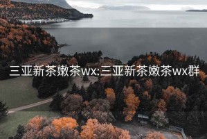 三亚新茶嫩茶wx:三亚新茶嫩茶wx群