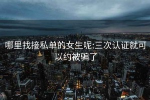 哪里找接私单的女生呢:三次认证就可以约被骗了