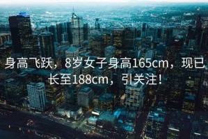 身高飞跃，8岁女子身高165cm，现已长至188cm，引关注！