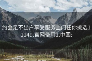 约会足不出户享受服务上门任你挑选1114d.官网备用1.中国: