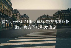 首批小米SU7 Ultra车标遭热情粉丝抠取，官方回应引发热议