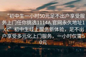 “初中生一小时50元足不出户享受服务上门任你挑选1114A.官网永久地址1.cc”初中生线上服务新体验，足不出户享受多元化上门服务，一小时仅需50元