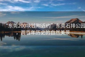 “东莞200块钱附近约”东莞石排公园，两百年历史的自然美景