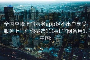 全国空降上门服务app足不出户享受服务上门任你挑选1114d.官网备用1.中国: