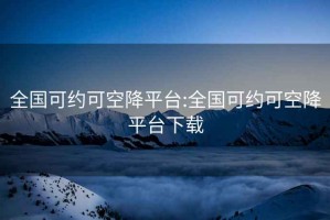 全国可约可空降平台:全国可约可空降平台下载