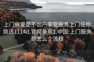 上门做爱足不出户享受服务上门任你挑选1114d.官网备用1.中国:上门服务是怎么个流程