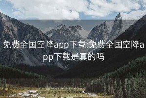 免费全国空降app下载:免费全国空降app下载是真的吗