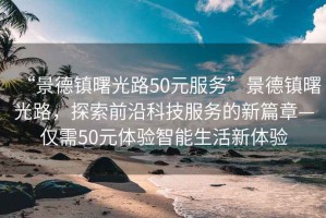 “景德镇曙光路50元服务”景德镇曙光路，探索前沿科技服务的新篇章—仅需50元体验智能生活新体验