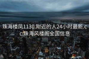 珠海楼凤1130.附近的人24小时最新.cc:珠海风楼阁全国信息