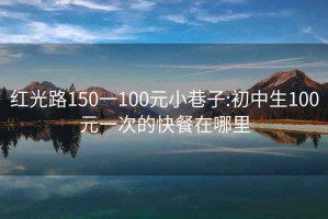 红光路150一100元小巷子:初中生100元一次的快餐在哪里