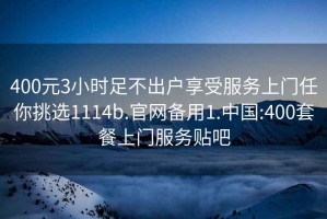 400元3小时足不出户享受服务上门任你挑选1114b.官网备用1.中国:400套餐上门服务贴吧