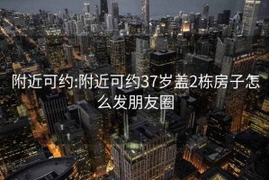 附近可约:附近可约37岁盖2栋房子怎么发朋友圈