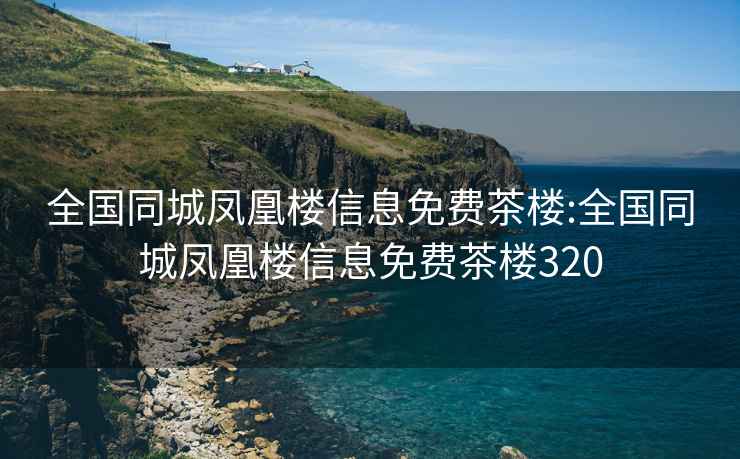 全国同城凤凰楼信息免费茶楼:全国同城凤凰楼信息免费茶楼320