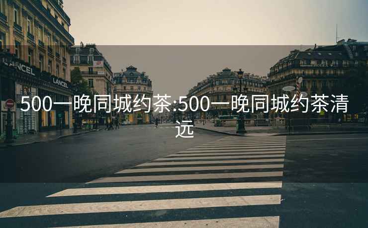 500一晚同城约茶:500一晚同城约茶清远