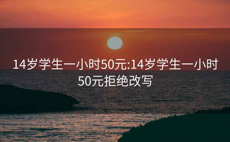 14岁学生一小时50元:14岁学生一小时50元拒绝改写