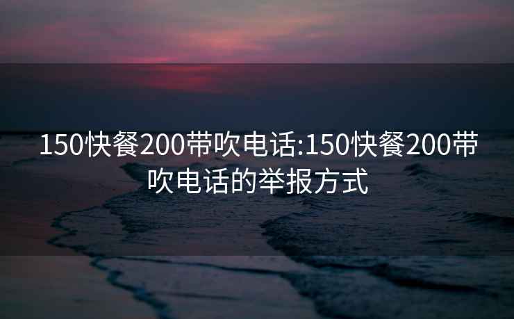 150快餐200带吹电话:150快餐200带吹电话的举报方式